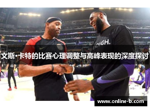 文斯·卡特的比赛心理调整与高峰表现的深度探讨