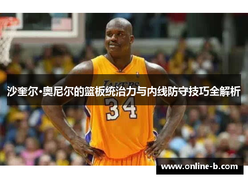 沙奎尔·奥尼尔的篮板统治力与内线防守技巧全解析