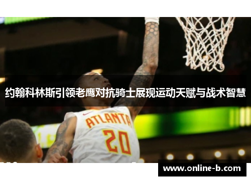 约翰科林斯引领老鹰对抗骑士展现运动天赋与战术智慧