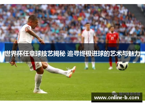 世界杯任意球技艺揭秘 追寻终极进球的艺术与魅力