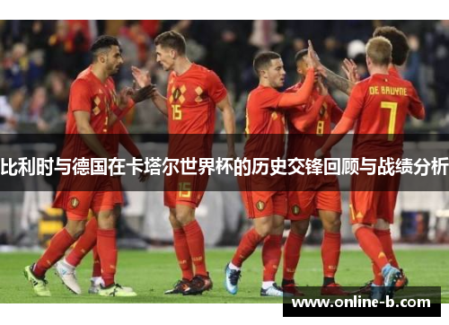 比利时与德国在卡塔尔世界杯的历史交锋回顾与战绩分析