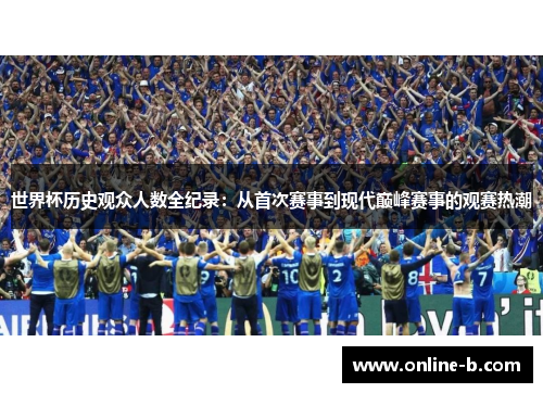 世界杯历史观众人数全纪录：从首次赛事到现代巅峰赛事的观赛热潮