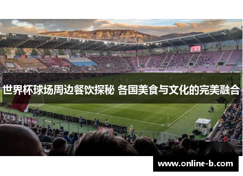 世界杯球场周边餐饮探秘 各国美食与文化的完美融合