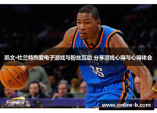 凯文·杜兰特热爱电子游戏与粉丝互动 分享游戏心得与心得体会