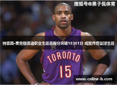 特雷西·麦克格雷迪职业生涯总得分突破18381分 成就传奇篮球生涯