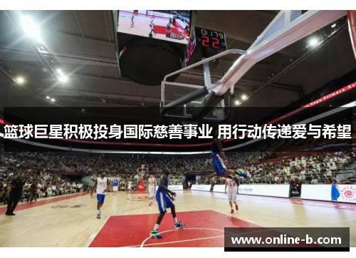 篮球巨星积极投身国际慈善事业 用行动传递爱与希望