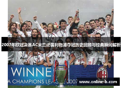 2007年欧冠决赛AC米兰逆袭利物浦夺冠历史回顾与经典瞬间解析