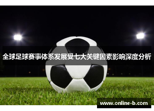 全球足球赛事体系发展受七大关键因素影响深度分析