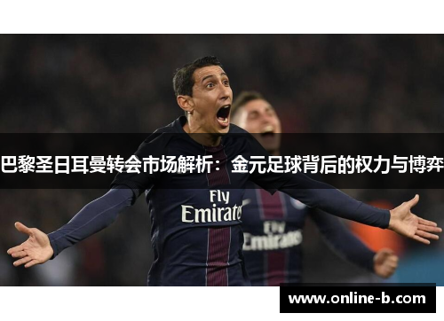 巴黎圣日耳曼转会市场解析：金元足球背后的权力与博弈
