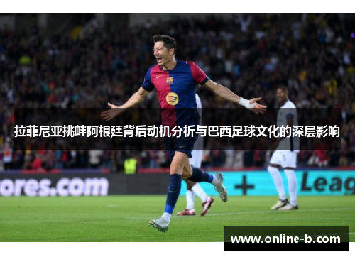 拉菲尼亚挑衅阿根廷背后动机分析与巴西足球文化的深层影响