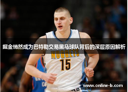 掘金悄然成为巴特勒交易黑马球队背后的深层原因解析