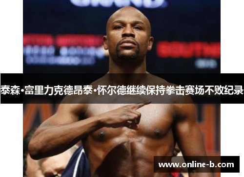 泰森·富里力克德昂泰·怀尔德继续保持拳击赛场不败纪录