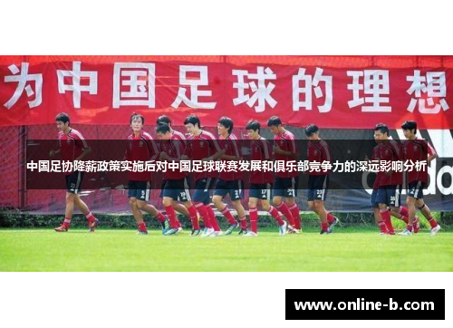 中国足协降薪政策实施后对中国足球联赛发展和俱乐部竞争力的深远影响分析