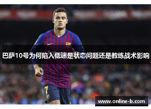 巴萨10号为何陷入低迷是状态问题还是教练战术影响