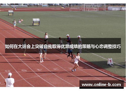 如何在大运会上突破自我取得优异成绩的策略与心态调整技巧
