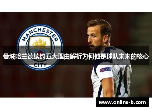 曼城哈兰德续约五大理由解析为何他是球队未来的核心