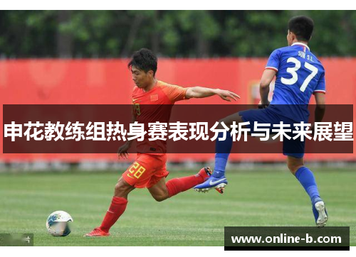 申花教练组热身赛表现分析与未来展望