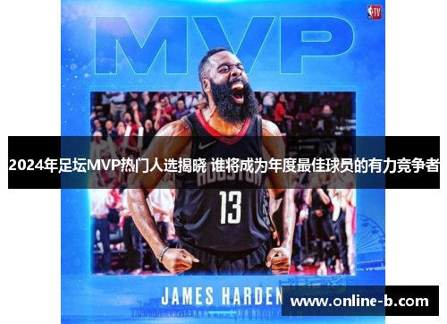 2024年足坛MVP热门人选揭晓 谁将成为年度最佳球员的有力竞争者