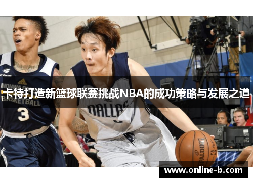 卡特打造新篮球联赛挑战NBA的成功策略与发展之道