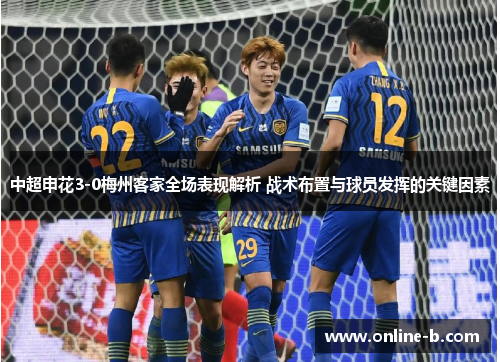 中超申花3-0梅州客家全场表现解析 战术布置与球员发挥的关键因素
