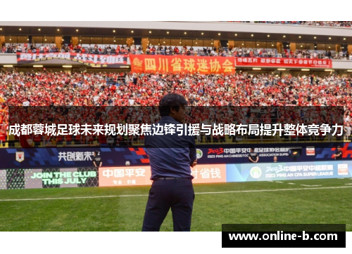 成都蓉城足球未来规划聚焦边锋引援与战略布局提升整体竞争力