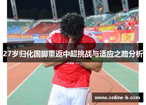 27岁归化国脚重返中超挑战与适应之路分析