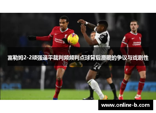 富勒姆2-2顽强逼平裁判频频判点球背后潜藏的争议与戏剧性