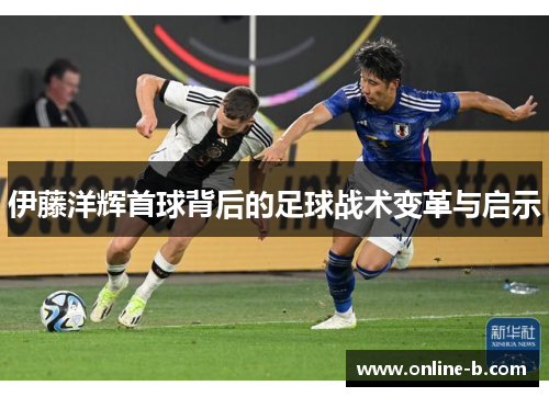 伊藤洋辉首球背后的足球战术变革与启示