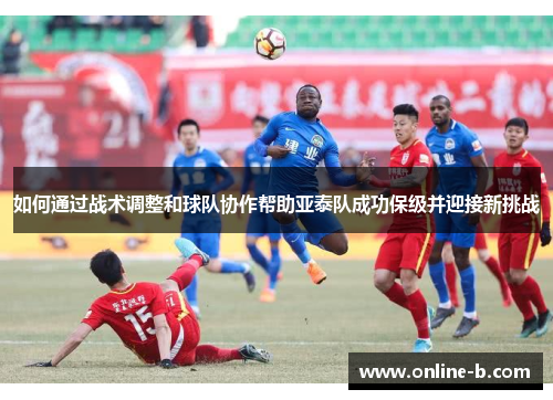 如何通过战术调整和球队协作帮助亚泰队成功保级并迎接新挑战