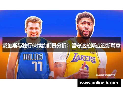 戴维斯与独行侠续约前景分析：留守达拉斯或迎新篇章