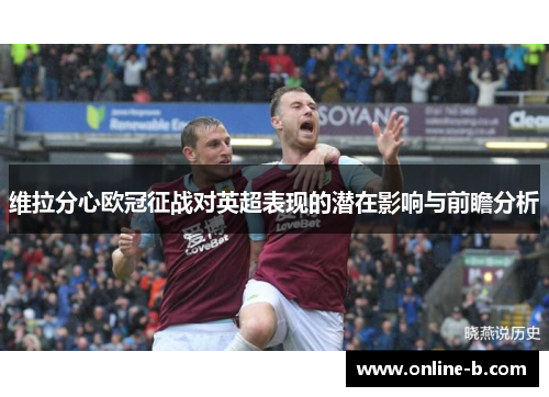 维拉分心欧冠征战对英超表现的潜在影响与前瞻分析