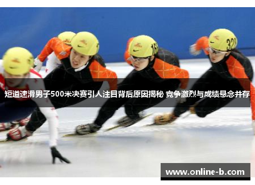 短道速滑男子500米决赛引人注目背后原因揭秘 竞争激烈与成绩悬念并存