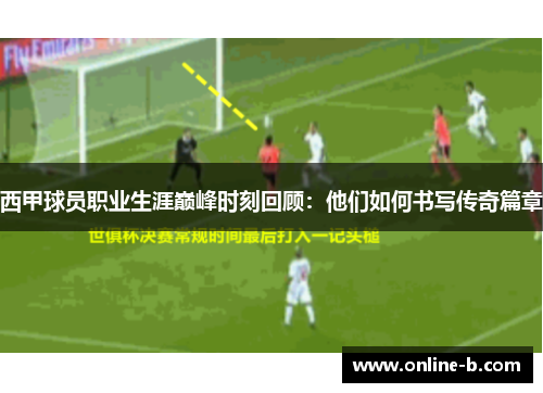 西甲球员职业生涯巅峰时刻回顾：他们如何书写传奇篇章