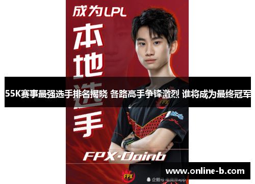55K赛事最强选手排名揭晓 各路高手争锋激烈 谁将成为最终冠军