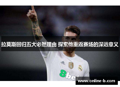 拉莫斯回归五大必然理由 探索他重返赛场的深远意义