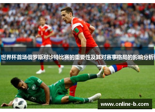 世界杯首场俄罗斯对沙特比赛的重要性及其对赛事格局的影响分析