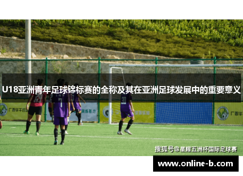 U18亚洲青年足球锦标赛的全称及其在亚洲足球发展中的重要意义