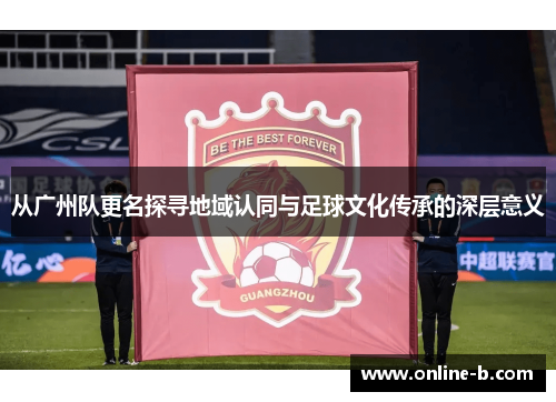 从广州队更名探寻地域认同与足球文化传承的深层意义