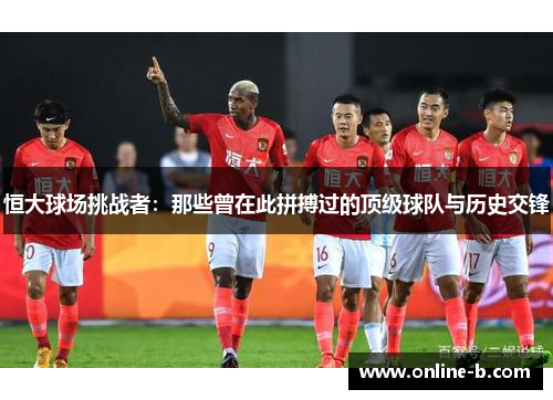 恒大球场挑战者：那些曾在此拼搏过的顶级球队与历史交锋