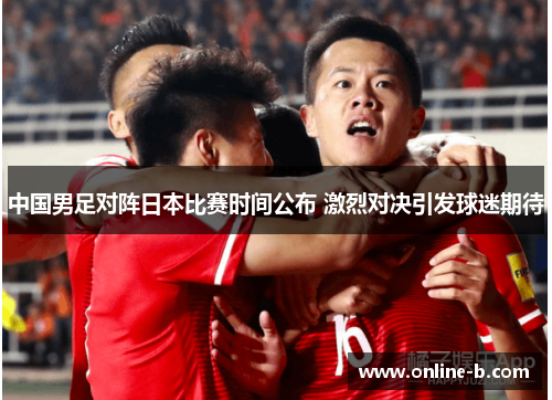 中国男足对阵日本比赛时间公布 激烈对决引发球迷期待