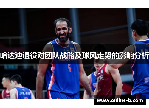 哈达迪退役对团队战略及球风走势的影响分析
