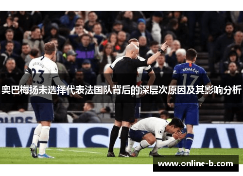 奥巴梅扬未选择代表法国队背后的深层次原因及其影响分析