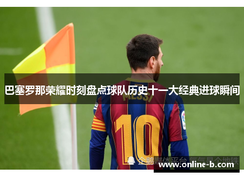 巴塞罗那荣耀时刻盘点球队历史十一大经典进球瞬间