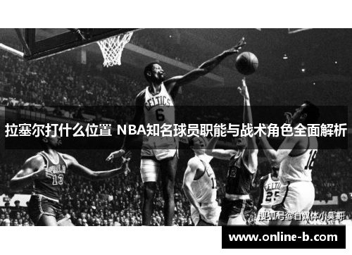 拉塞尔打什么位置 NBA知名球员职能与战术角色全面解析