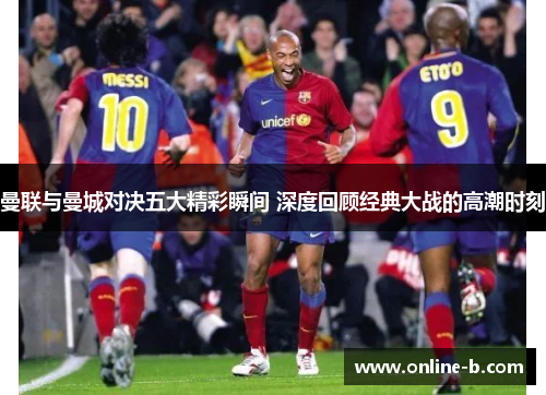 曼联与曼城对决五大精彩瞬间 深度回顾经典大战的高潮时刻