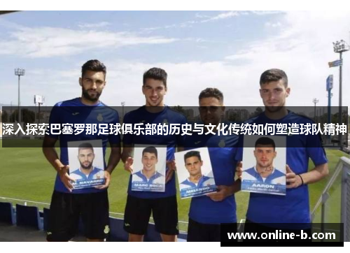 深入探索巴塞罗那足球俱乐部的历史与文化传统如何塑造球队精神