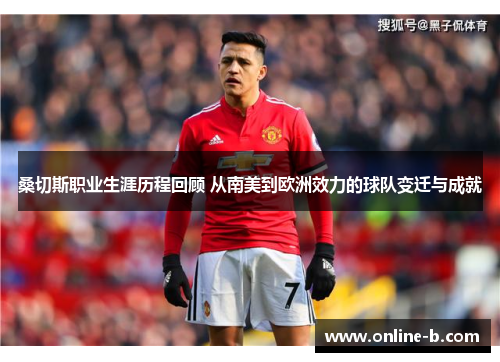 桑切斯职业生涯历程回顾 从南美到欧洲效力的球队变迁与成就
