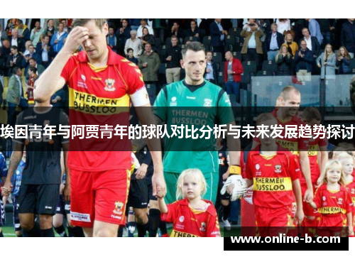 埃因青年与阿贾青年的球队对比分析与未来发展趋势探讨