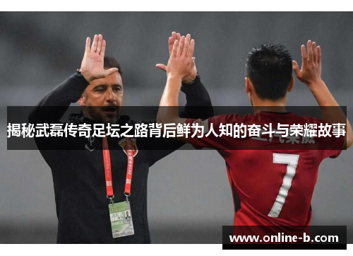 揭秘武磊传奇足坛之路背后鲜为人知的奋斗与荣耀故事